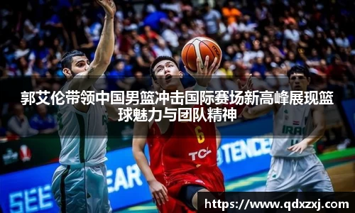 郭艾伦带领中国男篮冲击国际赛场新高峰展现篮球魅力与团队精神