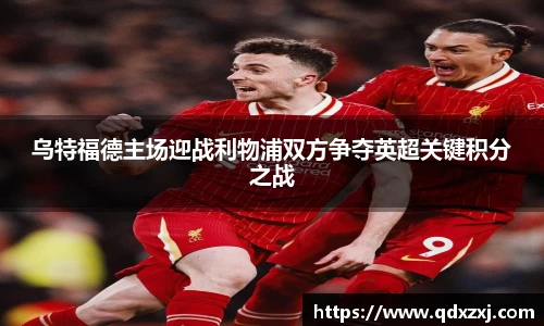 乌特福德主场迎战利物浦双方争夺英超关键积分之战